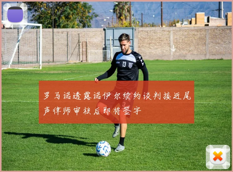 罗马诺透露诺伊尔续约谈判接近尾声律师审核后即将签字