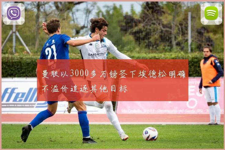 曼联以3000多万镑签下埃德松明确不溢价追逐其他目标