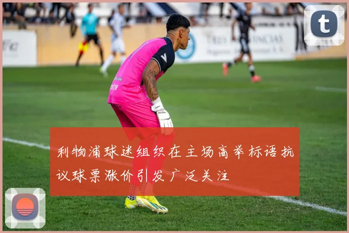 利物浦球迷组织在主场高举标语抗议球票涨价引发广泛关注