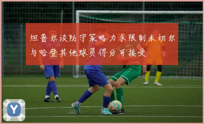 坦普尔谈防守策略力求限制米切尔与哈登其他球员得分可接受