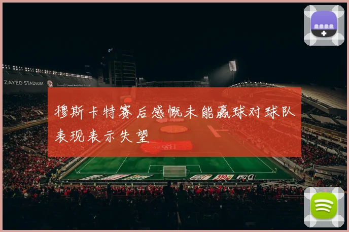 穆斯卡特赛后感慨未能赢球对球队表现表示失望