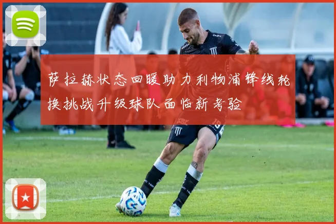 萨拉赫状态回暖助力利物浦锋线轮换挑战升级球队面临新考验