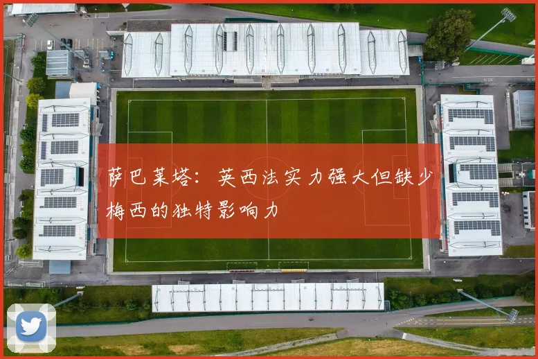 萨巴莱塔:英西法实力强大但缺少梅西的独特影响力