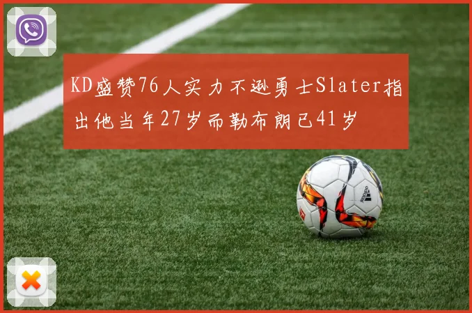 KD盛赞76人实力不逊勇士Slater指出他当年27岁而勒布朗已41岁