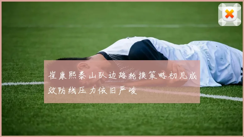 崔康熙泰山队边路轮换策略初见成效防线压力依旧严峻