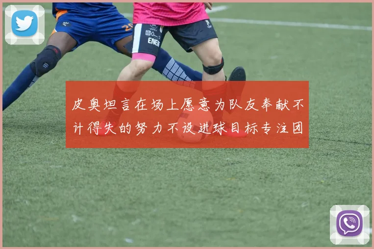 皮奥坦言在场上愿意为队友奉献不计得失的努力不设进球目标专注团队贡献