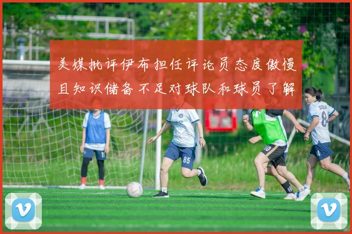 美媒批评伊布担任评论员态度傲慢且知识储备不足对球队和球员了解有限