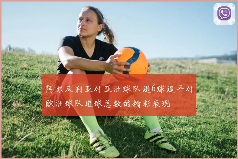 阿尔及利亚对亚洲球队进6球追平对欧洲球队进球总数的精彩表现