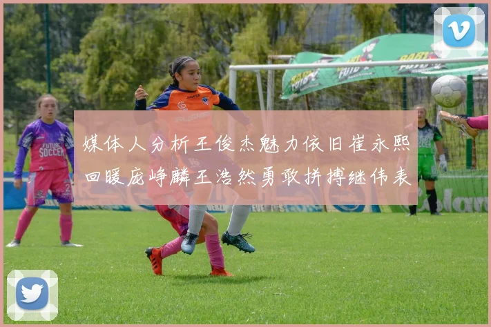 媒体人分析王俊杰魅力依旧崔永熙回暖庞峥麟王浩然勇敢拼搏继伟表现稳定