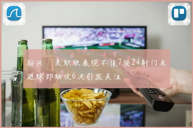 孙兴慜美职联表现不佳7场24射门未进球却助攻6次引发关注