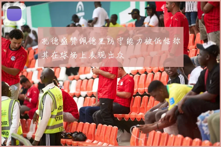 孔德盛赞佩德里防守能力被低估称其在球场上表现出众