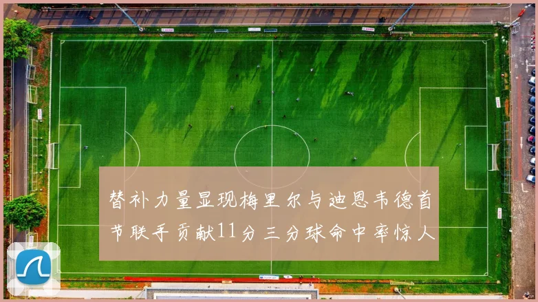 替补力量显现梅里尔与迪恩韦德首节联手贡献11分三分球命中率惊人