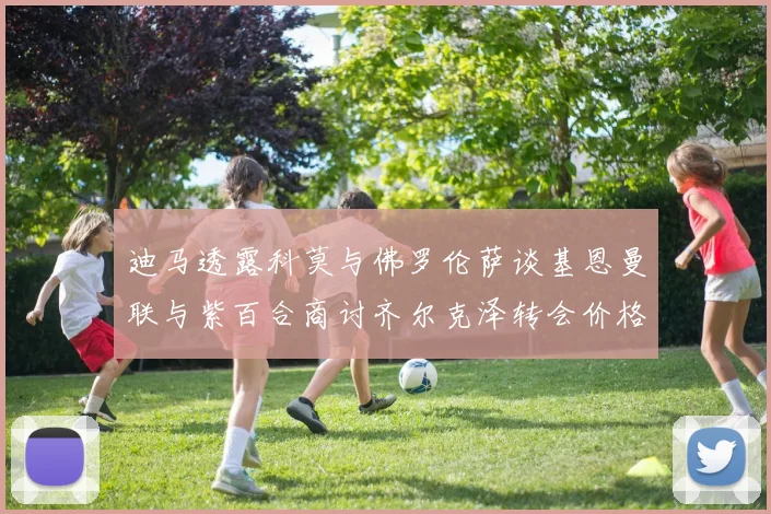 迪马透露科莫与佛罗伦萨谈基恩曼联与紫百合商讨齐尔克泽转会价格