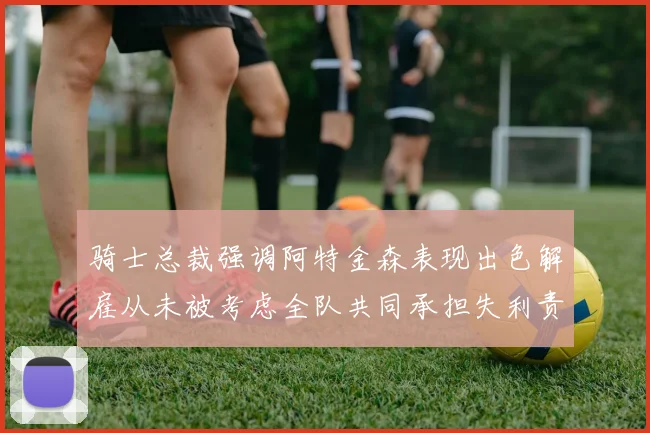 骑士总裁强调阿特金森表现出色解雇从未被考虑全队共同承担失利责任