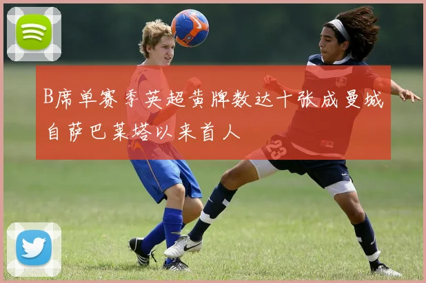 B席单赛季英超黄牌数达十张成曼城自萨巴莱塔以来首人