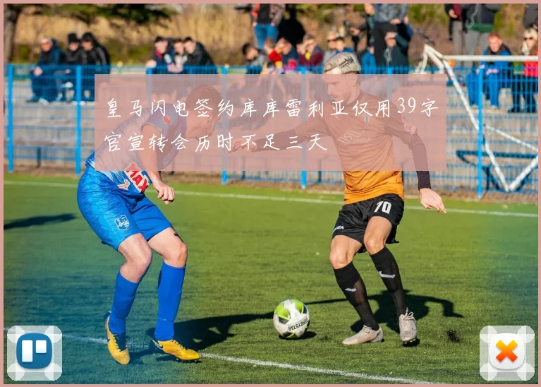 皇马闪电签约库库雷利亚仅用39字官宣转会历时不足三天