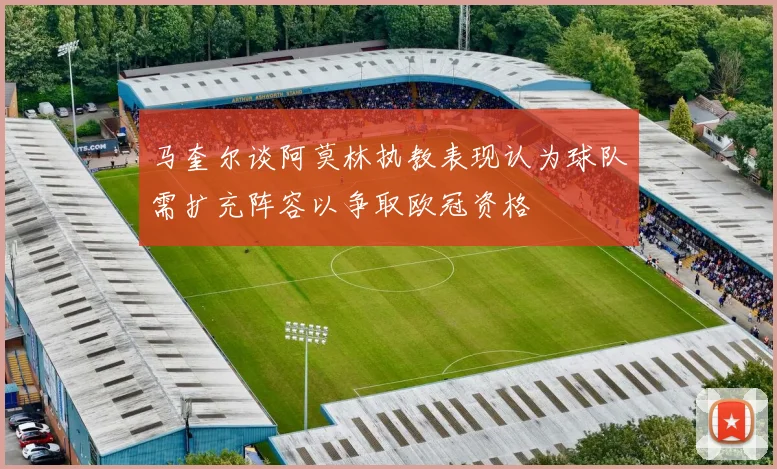 马奎尔谈阿莫林执教表现认为球队需扩充阵容以争取欧冠资格
