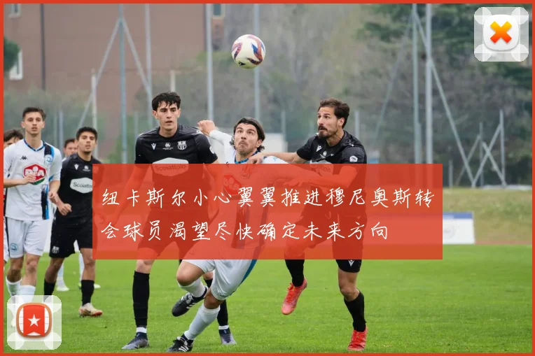 纽卡斯尔小心翼翼推进穆尼奥斯转会球员渴望尽快确定未来方向