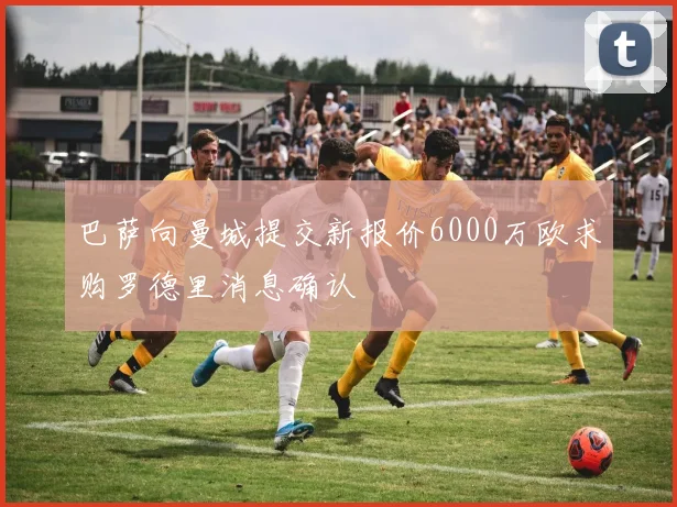 巴萨向曼城提交新报价6000万欧求购罗德里消息确认