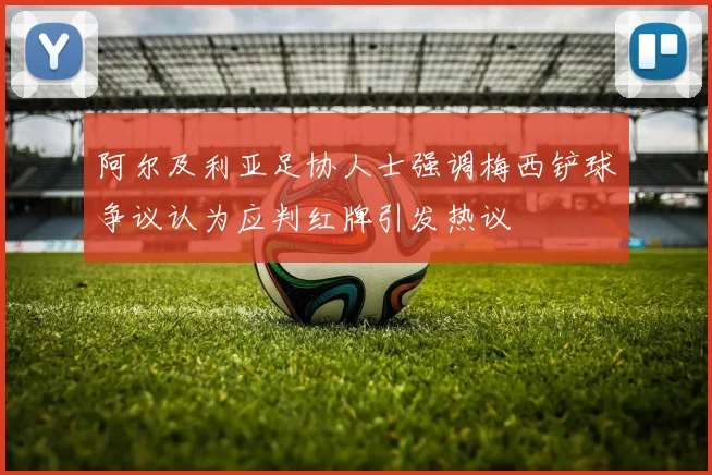 阿尔及利亚足协人士强调梅西铲球争议认为应判红牌引发热议