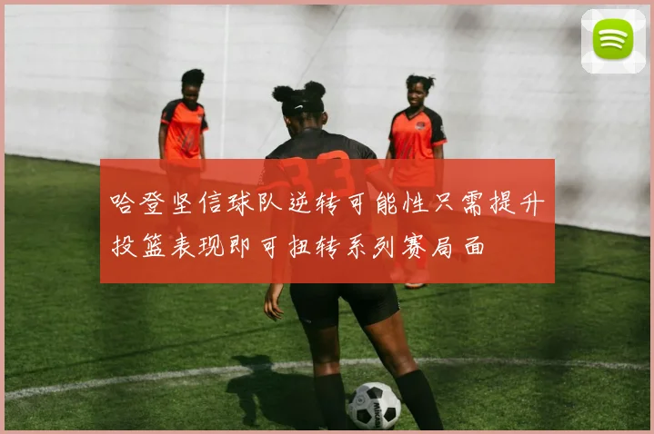 哈登坚信球队逆转可能性只需提升投篮表现即可扭转系列赛局面