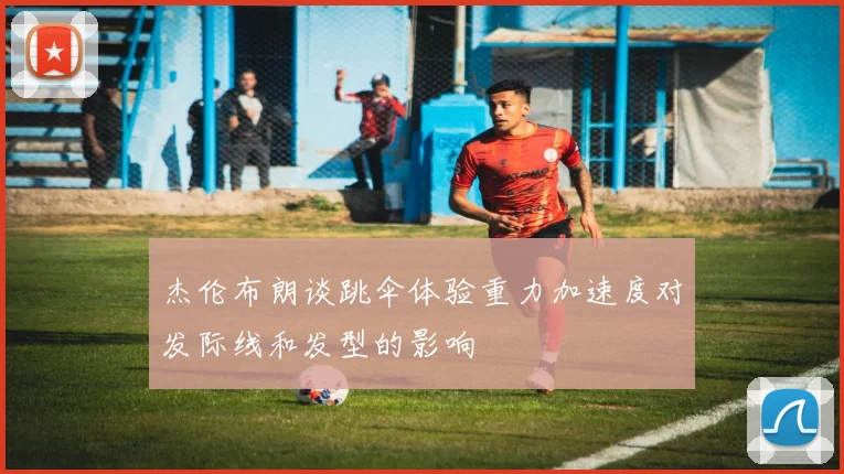 杰伦布朗谈跳伞体验重力加速度对发际线和发型的影响