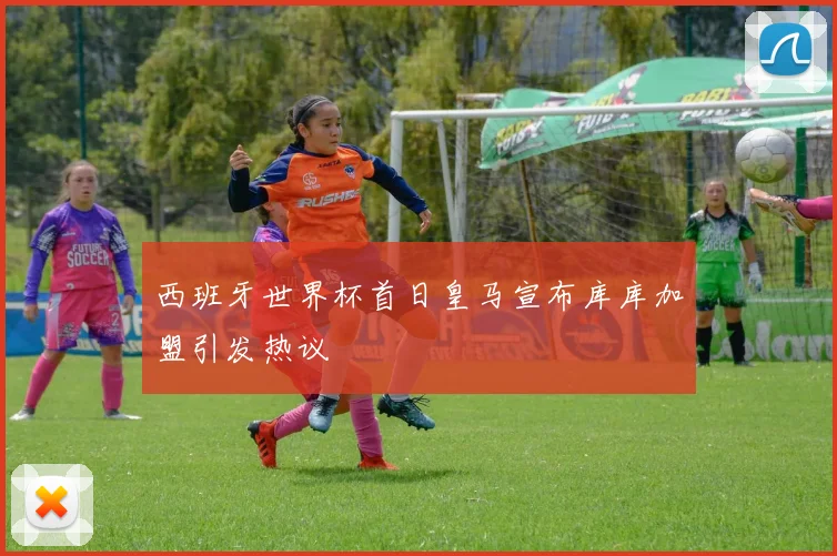 西班牙世界杯首日皇马宣布库库加盟引发热议