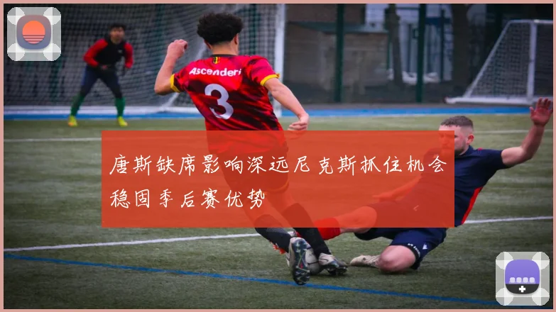 唐斯缺席影响深远尼克斯抓住机会稳固季后赛优势