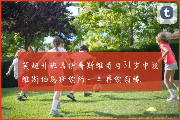 英超升班马伊普斯维奇与31岁中场维斯伯恩斯续约一年再续前缘