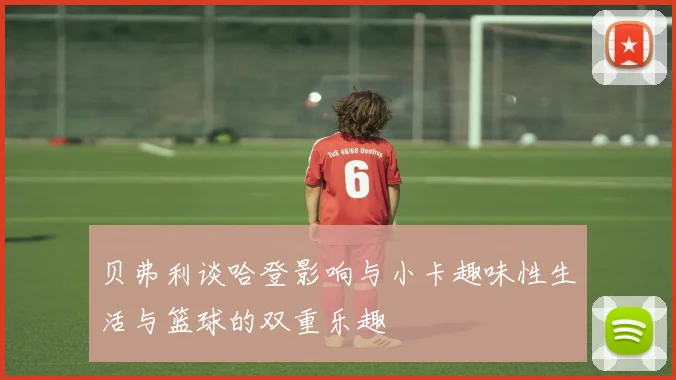 贝弗利谈哈登影响与小卡趣味性生活与篮球的双重乐趣