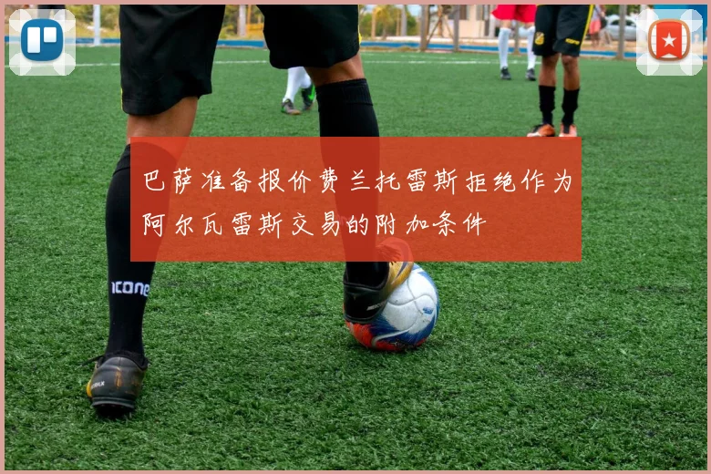 巴萨准备报价费兰托雷斯拒绝作为阿尔瓦雷斯交易的附加条件