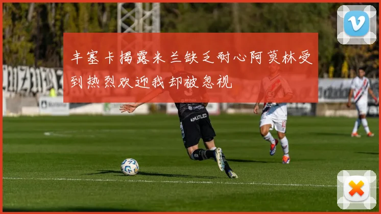 丰塞卡揭露米兰缺乏耐心阿莫林受到热烈欢迎我却被忽视