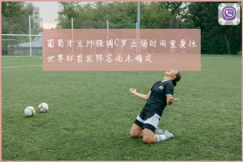 葡萄牙主帅强调C罗出场时间重要性世界杯首发阵容尚未确定