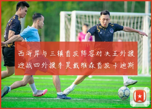 西海岸与三镇首发阵容对决五外援迎战四外援李昊戴维森首发卡迪斯出战