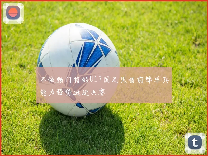 不依赖门将的U17国足凭借前锋单兵能力强势挺进决赛
