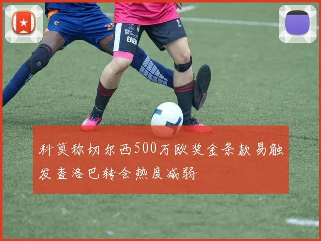 科莫称切尔西500万欧奖金条款易触发查洛巴转会热度减弱