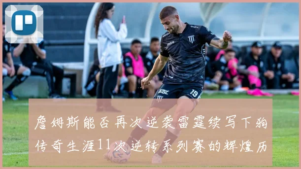 詹姆斯能否再次逆袭雷霆续写下狗传奇生涯11次逆转系列赛的辉煌历史
